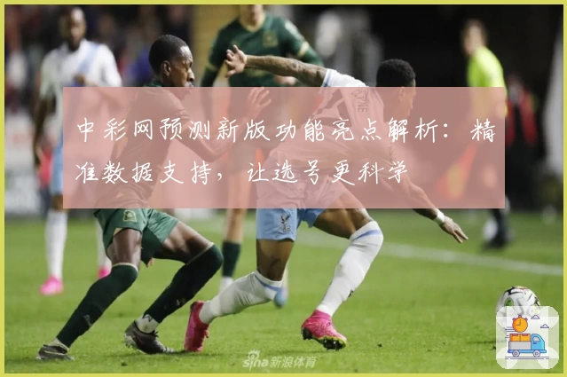 中彩网预测新版功能亮点解析：精准数据支持，让选号更科学