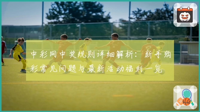 中彩网中奖规则详细解析：新手购彩常见问题与最新活动福利一览