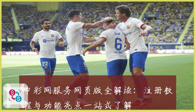 中彩网服务网页版全解读:注册教程与功能亮点一站式了解