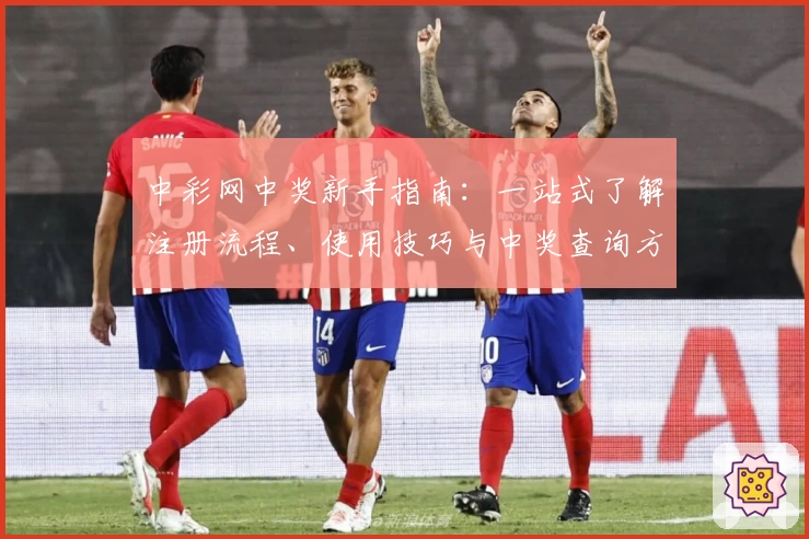 中彩网中奖新手指南：一站式了解注册流程、使用技巧与中奖查询方法