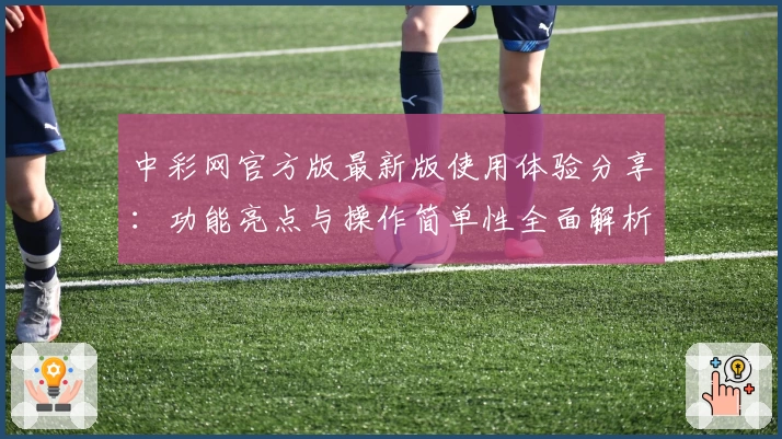 中彩网官方版最新版使用体验分享：功能亮点与操作简单性全面解析