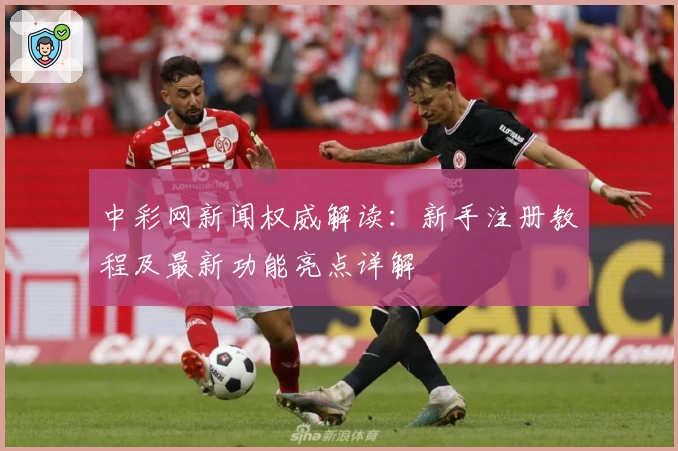 中彩网新闻权威解读:新手注册教程及最新功能亮点详解