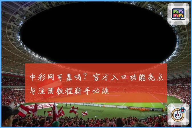 中彩网可靠吗？官方入口功能亮点与注册教程新手必读