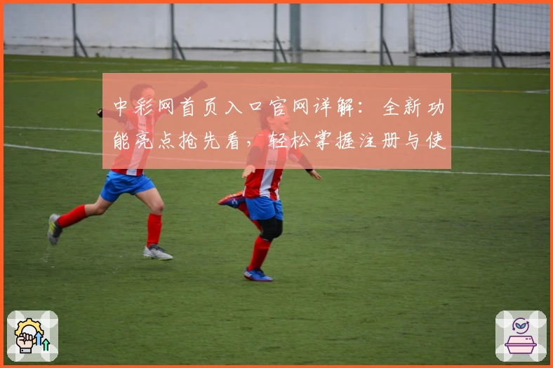 中彩网首页入口官网详解：全新功能亮点抢先看，轻松掌握注册与使用方法