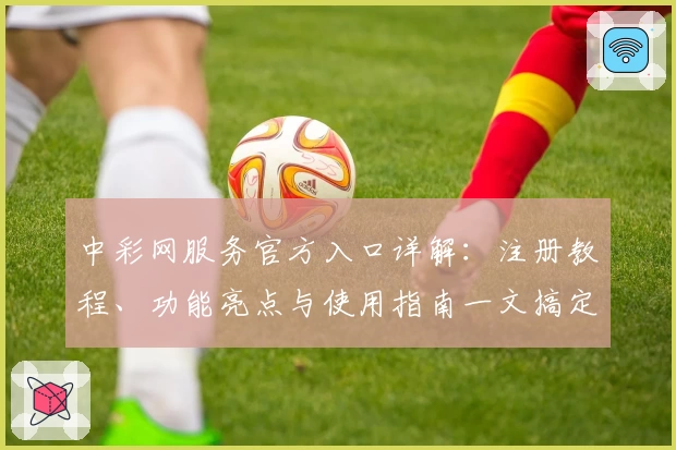 中彩网服务官方入口详解：注册教程、功能亮点与使用指南一文搞定