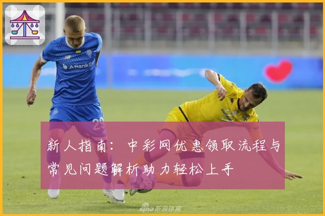 新人指南：中彩网优惠领取流程与常见问题解析助力轻松上手