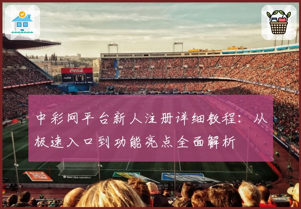中彩网平台新人注册详细教程：从极速入口到功能亮点全面解析