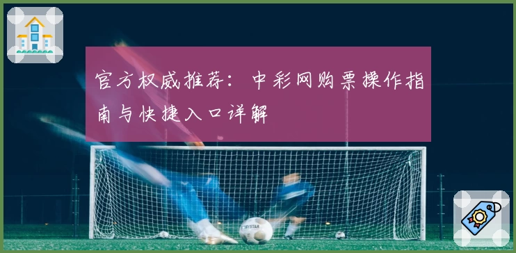 官方权威推荐：中彩网购票操作指南与快捷入口详解