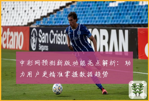 中彩网预测新版功能亮点解析：助力用户更精准掌握数据趋势