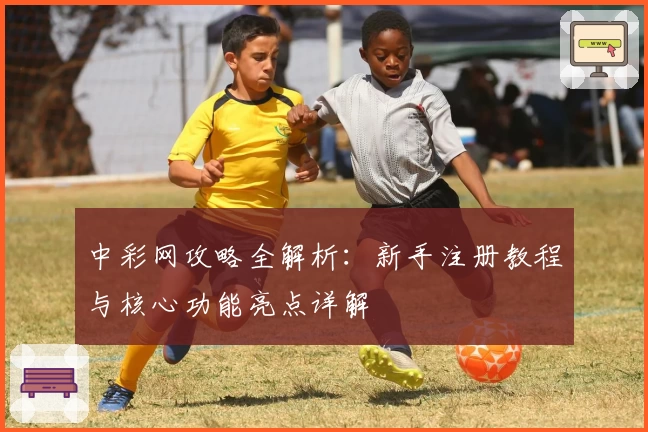 中彩网攻略全解析：新手注册教程与核心功能亮点详解