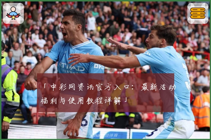 「中彩网资讯官方入口：最新活动福利与使用教程详解」