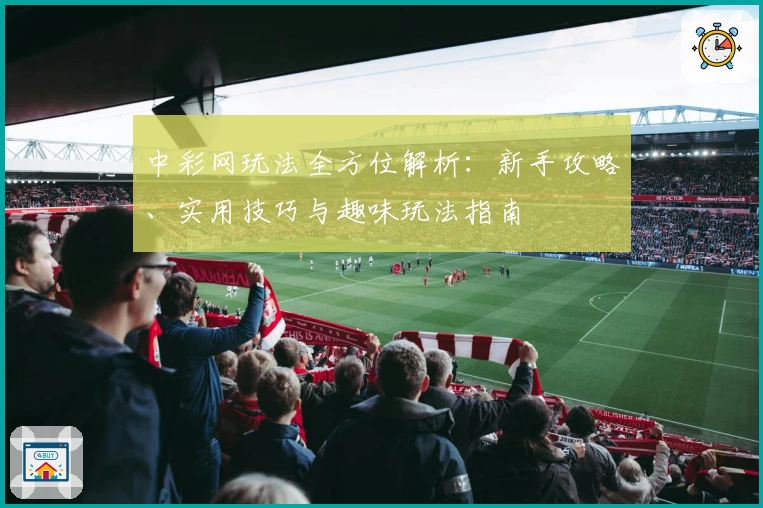 中彩网玩法全方位解析：新手攻略、实用技巧与趣味玩法指南