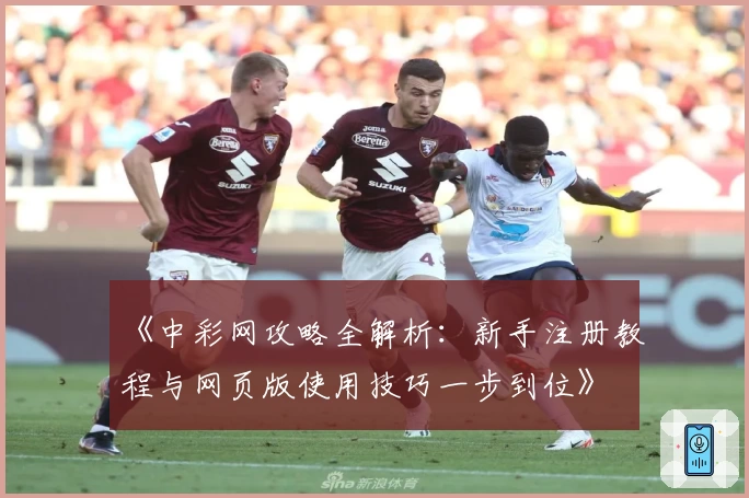 《中彩网攻略全解析:新手注册教程与网页版使用技巧一步到位》