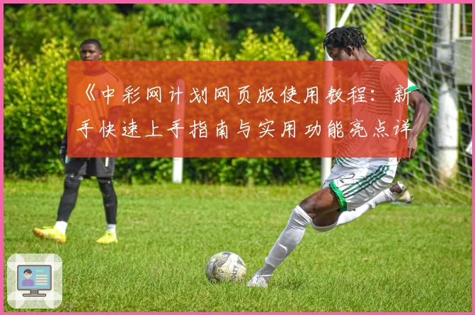 《中彩网计划网页版使用教程:新手快速上手指南与实用功能亮点详解》