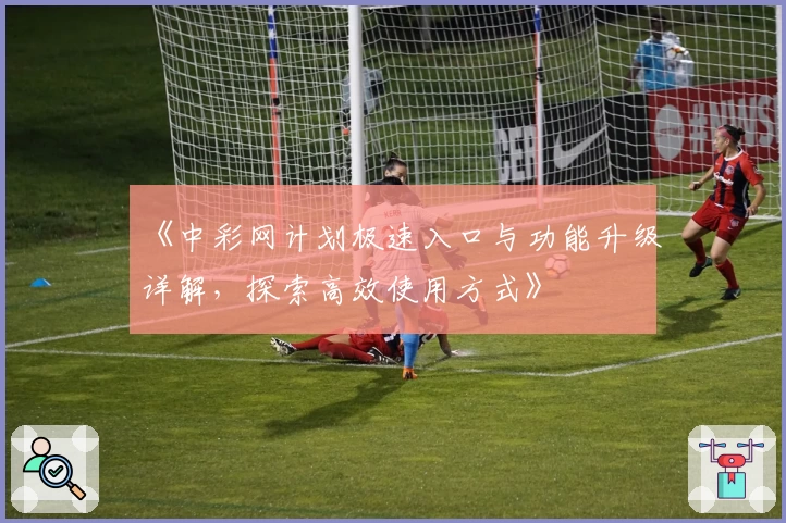 《中彩网计划极速入口与功能升级详解，探索高效使用方式》