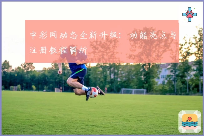 中彩网动态全新升级：功能亮点与注册教程解析