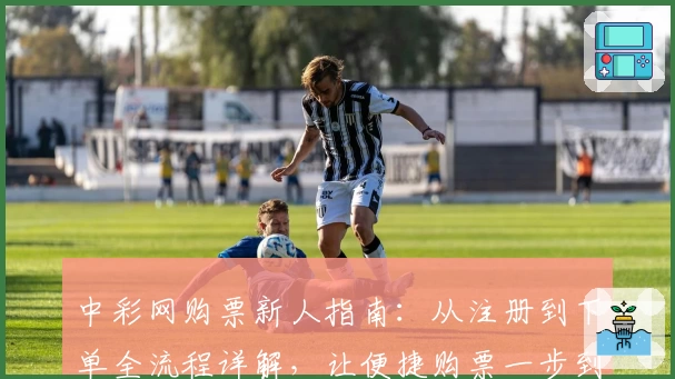 中彩网购票新人指南：从注册到下单全流程详解，让便捷购票一步到位