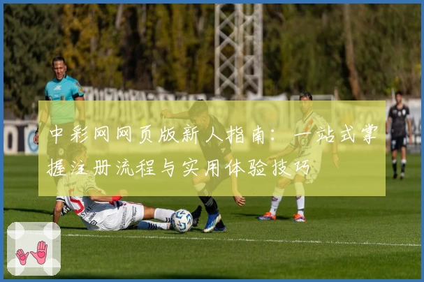 中彩网网页版新人指南：一站式掌握注册流程与实用体验技巧