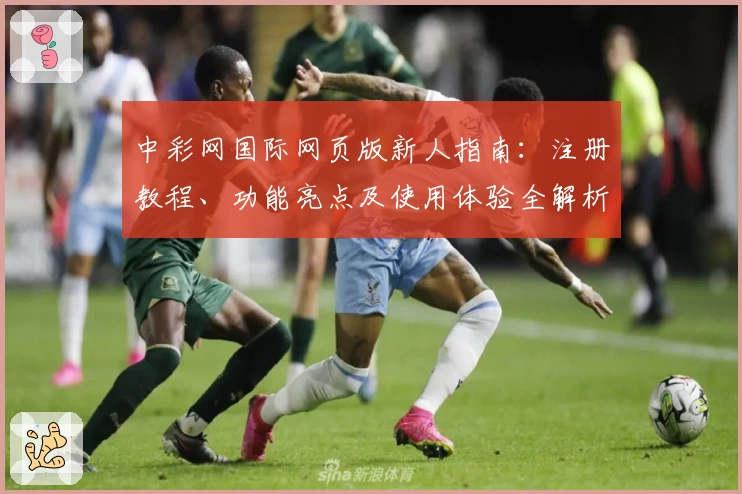 中彩网国际网页版新人指南：注册教程、功能亮点及使用体验全解析