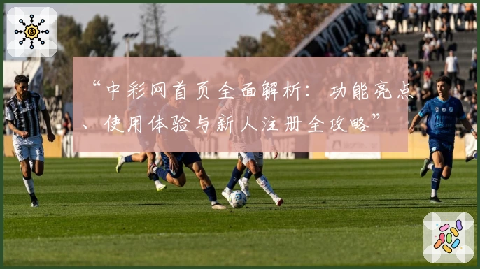 “中彩网首页全面解析：功能亮点、使用体验与新人注册全攻略”