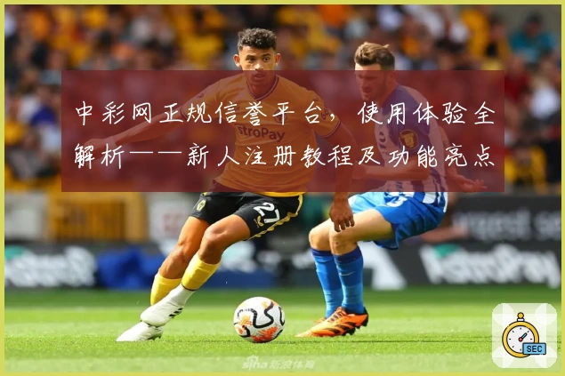 中彩网正规信誉平台，使用体验全解析——新人注册教程及功能亮点详解