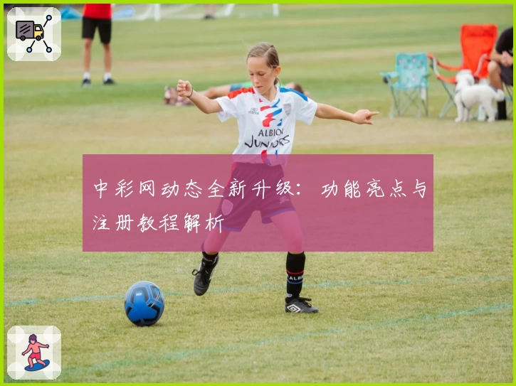 中彩网动态全新升级：功能亮点与注册教程解析