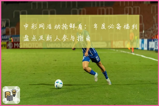 中彩网活动抢鲜看：年度必备福利盘点及新人参与指南