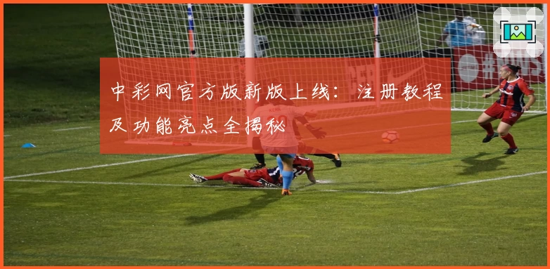 中彩网官方版新版上线:注册教程及功能亮点全揭秘
