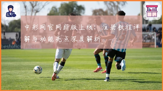 中彩网官网新版上线：注册教程详解与功能亮点深度解析