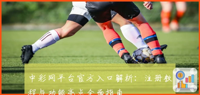 中彩网平台官方入口解析：注册教程与功能亮点全面指南