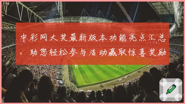 中彩网大奖最新版本功能亮点汇总，助您轻松参与活动赢取惊喜奖励