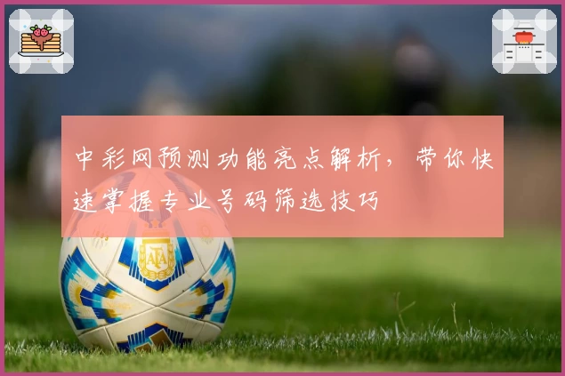 中彩网预测功能亮点解析，带你快速掌握专业号码筛选技巧