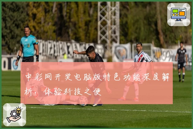 中彩网开奖电脑版特色功能深度解析，体验科技之便