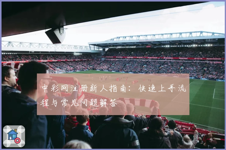 中彩网注册新人指南：快速上手流程与常见问题解答