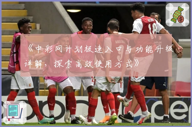 《中彩网计划极速入口与功能升级详解，探索高效使用方式》