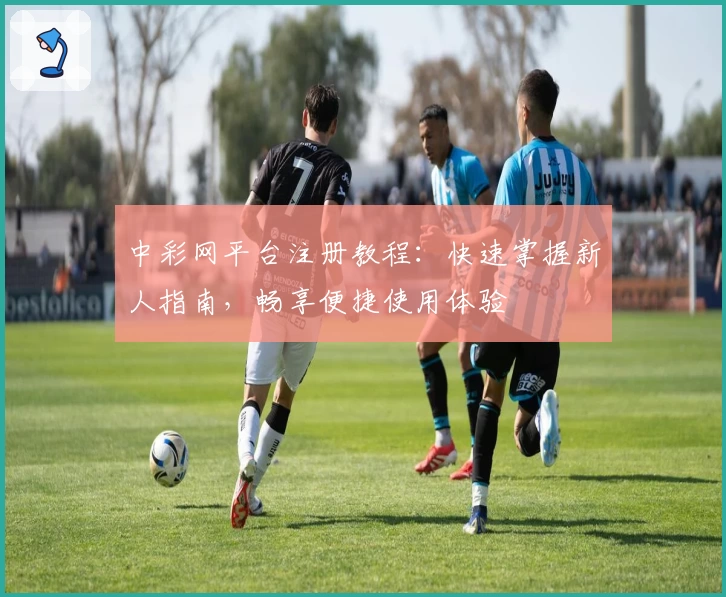 中彩网平台注册教程：快速掌握新人指南，畅享便捷使用体验