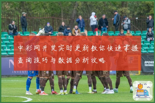 中彩网开奖实时更新教你快速掌握查询技巧与数据分析攻略