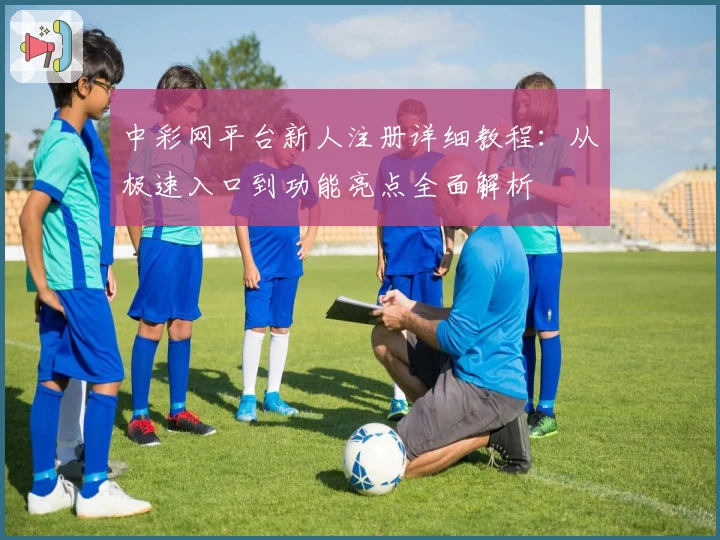 中彩网平台新人注册详细教程:从极速入口到功能亮点全面解析