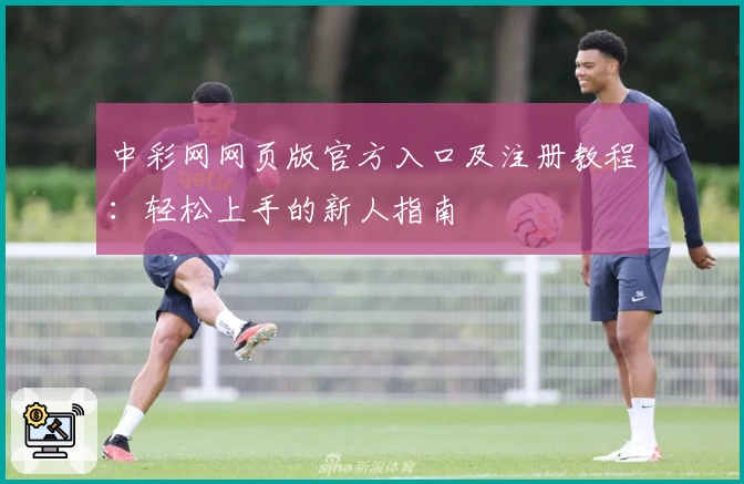 中彩网网页版官方入口及注册教程：轻松上手的新人指南