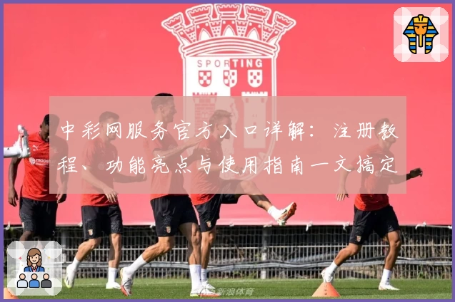 中彩网服务官方入口详解：注册教程、功能亮点与使用指南一文搞定