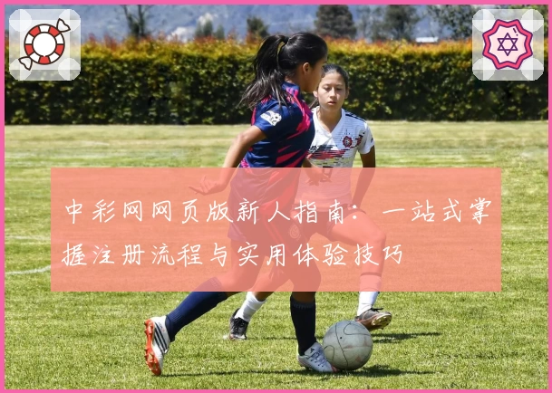 中彩网网页版新人指南：一站式掌握注册流程与实用体验技巧
