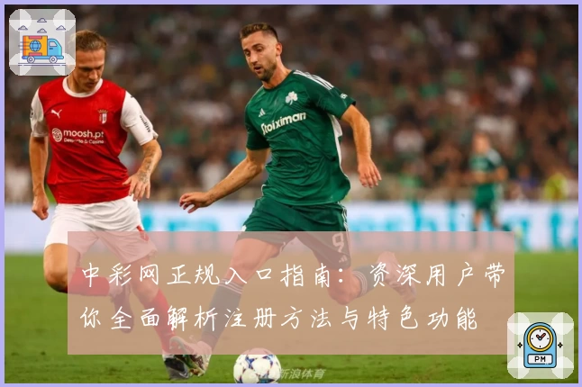 中彩网正规入口指南：资深用户带你全面解析注册方法与特色功能