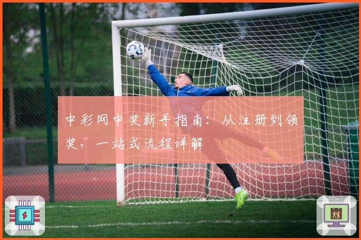 中彩网中奖新手指南：从注册到领奖，一站式流程详解