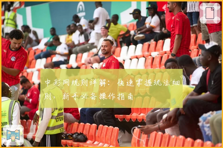 中彩网规则详解：快速掌握玩法细则，新手必备操作指南