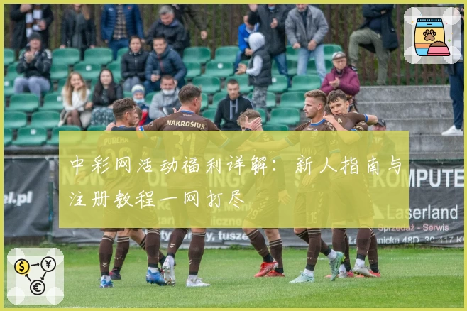 中彩网活动福利详解：新人指南与注册教程一网打尽