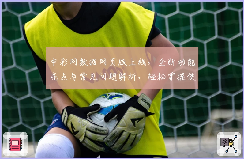 中彩网数据网页版上线，全新功能亮点与常见问题解析，轻松掌握使用技巧