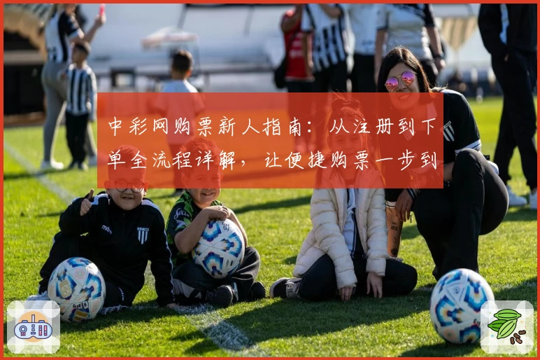 中彩网购票新人指南:从注册到下单全流程详解,让便捷购票一步到位