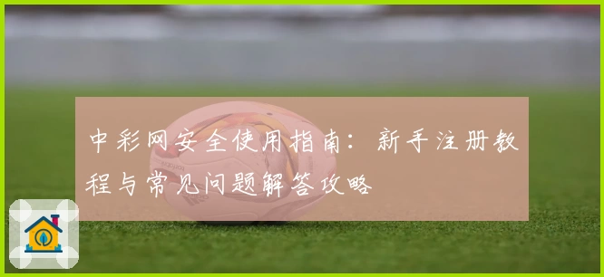 中彩网安全使用指南：新手注册教程与常见问题解答攻略