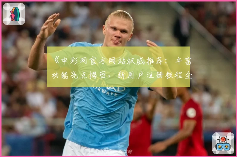 《中彩网官方网站权威推荐：丰富功能亮点揭密，新用户注册教程全解析》