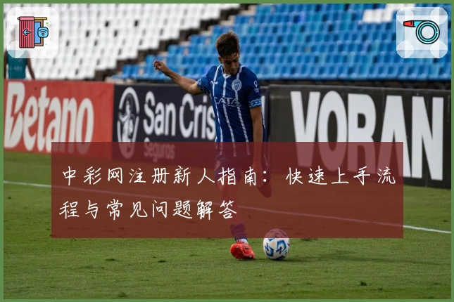 中彩网注册新人指南：快速上手流程与常见问题解答